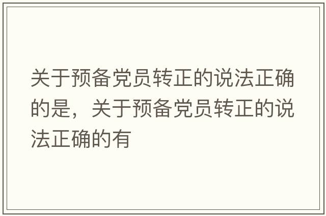關(guān)于預備黨員轉正的說(shuō)法正確的是，關(guān)于預備黨員轉正的說(shuō)法正確的有
