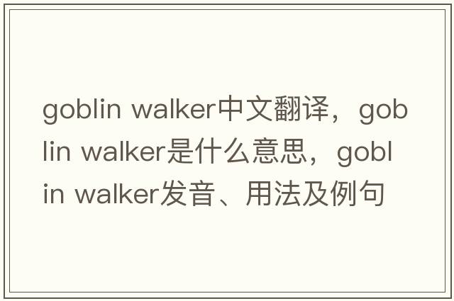 goblin walker中文翻譯，goblin walker是什么意思，goblin walker發(fā)音、用法及例句