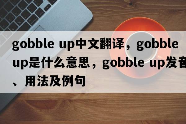 gobble up中文翻譯，gobble up是什么意思，gobble up發(fā)音、用法及例句