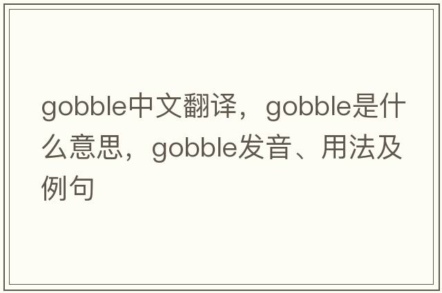 gobble中文翻譯，gobble是什么意思，gobble發(fā)音、用法及例句