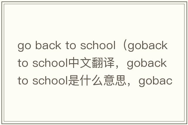 go back to school（goback to school中文翻譯，goback to school是什么意思，goback to school發(fā)音、用法及例句）