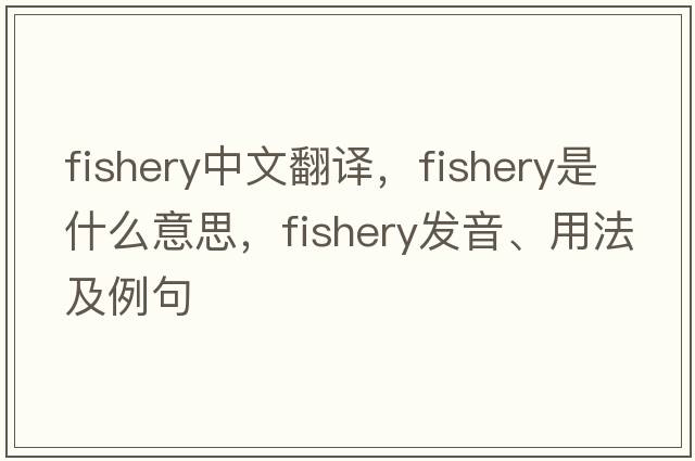 fishery中文翻譯，fishery是什么意思，fishery發(fā)音、用法及例句