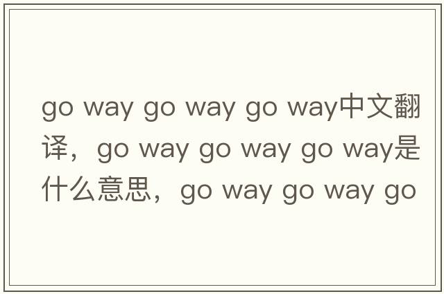 go way go way go way中文翻譯，go way go way go way是什么意思，go way go way go way發(fā)音、用法及例句