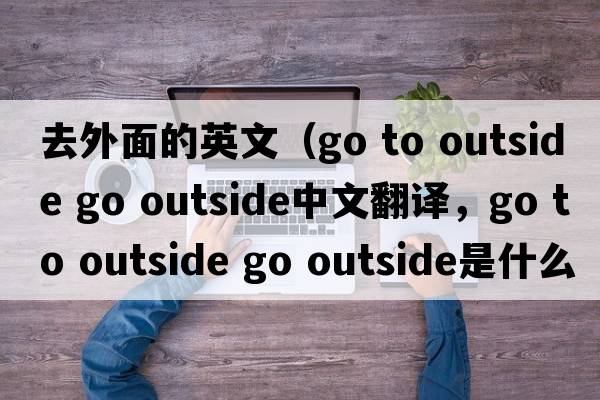 去外面的英文（go to outside go outside中文翻譯，go to outside go outside是什么意思，go to outside go outside發(fā)音、用法及例句）