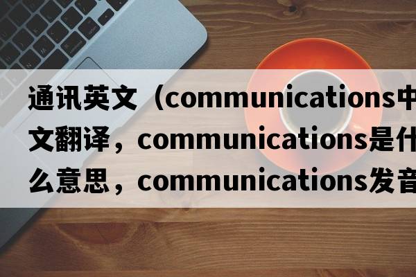 通訊英文（communications中文翻譯，communications是什么意思，communications發(fā)音、用法及例句）
