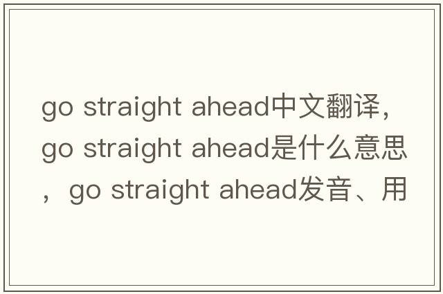 go straight ahead中文翻譯，go straight ahead是什么意思，go straight ahead發(fā)音、用法及例句