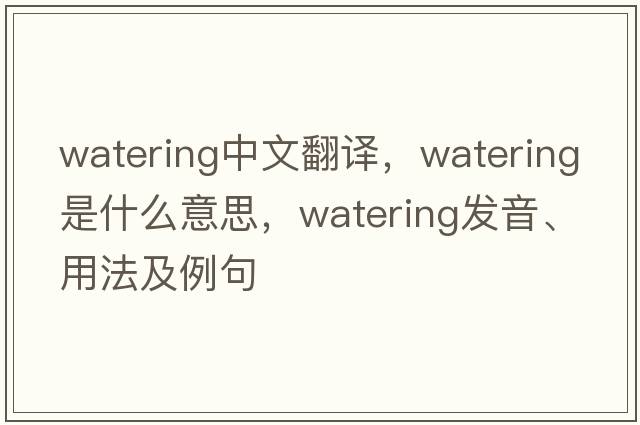 watering中文翻譯，watering是什么意思，watering發(fā)音、用法及例句