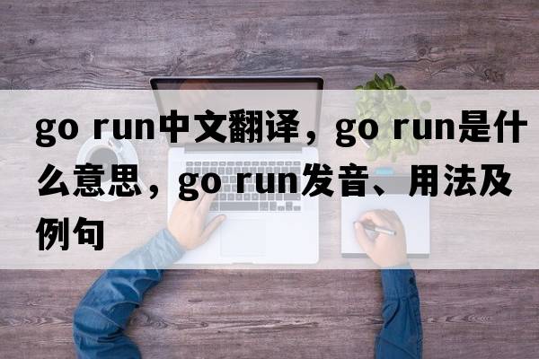 go run中文翻譯，go run是什么意思，go run發(fā)音、用法及例句
