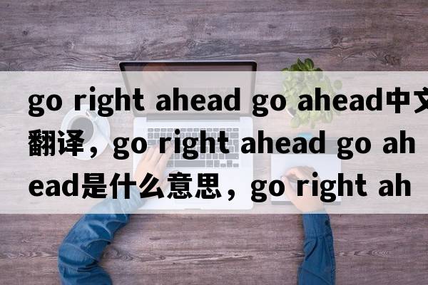 go right ahead go ahead中文翻譯，go right ahead go ahead是什么意思，go right ahead go ahead發(fā)音、用法及例句