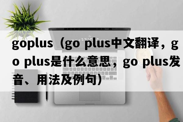 goplus（go plus中文翻譯，go plus是什么意思，go plus發(fā)音、用法及例句）