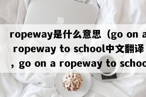 ropeway是什么意思（go on a ropeway to school中文翻譯，go on a ropeway to school是什么意思，go on a ropeway to school發(fā)