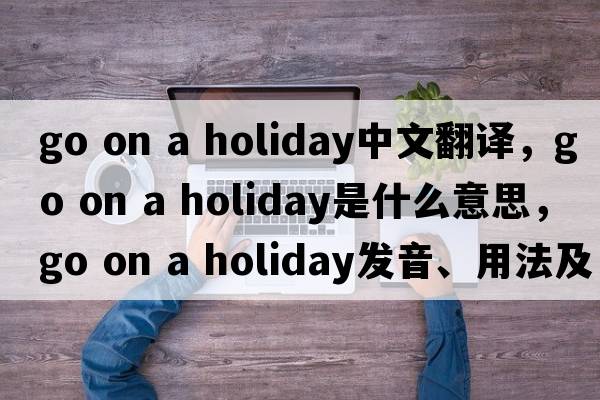 go on a holiday中文翻譯，go on a holiday是什么意思，go on a holiday發(fā)音、用法及例句
