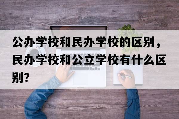公辦學(xué)校和民辦學(xué)校的區別，民辦學(xué)校和公立學(xué)校有什么區別？