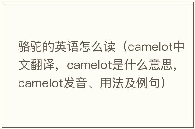 駱駝的英語(yǔ)怎么讀（camelot中文翻譯，camelot是什么意思，camelot發(fā)音、用法及例句）