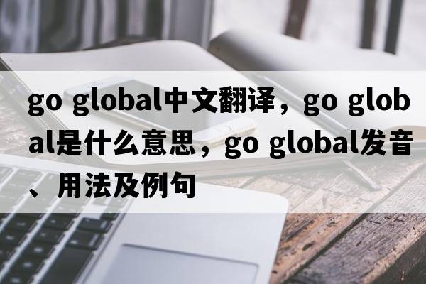 go global中文翻譯，go global是什么意思，go global發(fā)音、用法及例句