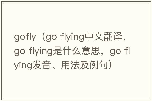 gofly（go flying中文翻譯，go flying是什么意思，go flying發(fā)音、用法及例句）