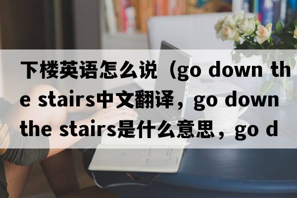 下樓英語(yǔ)怎么說(shuō)（go down the stairs中文翻譯，go down the stairs是什么意思，go down the stairs發(fā)音、用法及例句）