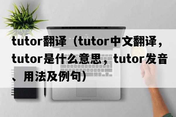 tutor翻譯（tutor中文翻譯，tutor是什么意思，tutor發(fā)音、用法及例句）