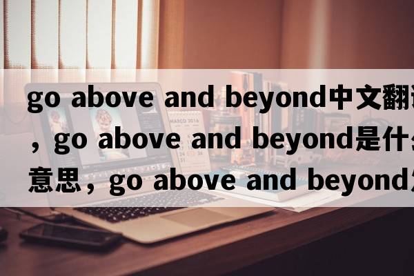 go above and beyond中文翻譯，go above and beyond是什么意思，go above and beyond發(fā)音、用法及例句