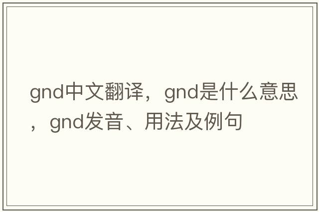 gnd中文翻譯，gnd是什么意思，gnd發(fā)音、用法及例句