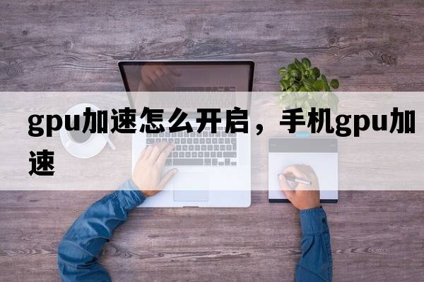 gpu加速怎么開(kāi)啟，手機gpu加速
