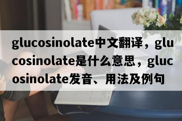 glucosinolate中文翻譯，glucosinolate是什么意思，glucosinolate發(fā)音、用法及例句