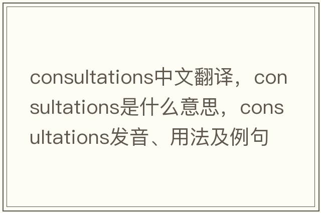 consultations中文翻譯，consultations是什么意思，consultations發(fā)音、用法及例句