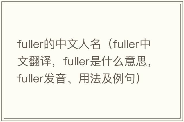 fuller的中文人名（fuller中文翻譯，fuller是什么意思，fuller發(fā)音、用法及例句）