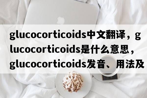 glucocorticoids中文翻譯，glucocorticoids是什么意思，glucocorticoids發(fā)音、用法及例句