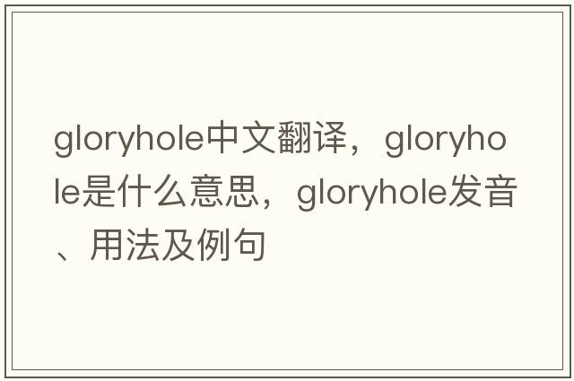 gloryhole中文翻譯，gloryhole是什么意思，gloryhole發(fā)音、用法及例句