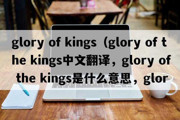 glory of kings（glory of the kings中文翻譯，glory of the kings是什么意思，glory of the kings發(fā)音、用法及例句）