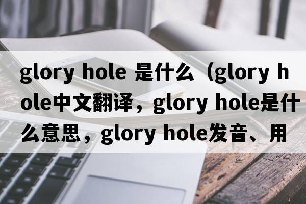 glory hole 是什么（glory hole中文翻譯，glory hole是什么意思，glory hole發(fā)音、用法及例句）