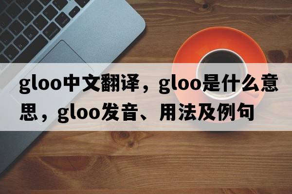 gloo中文翻譯，gloo是什么意思，gloo發(fā)音、用法及例句