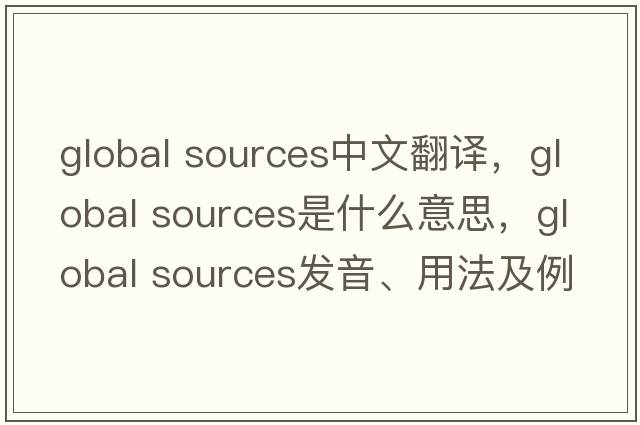 global sources中文翻譯，global sources是什么意思，global sources發(fā)音、用法及例句