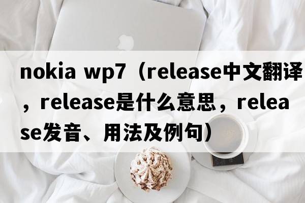 nokia wp7（release中文翻譯，release是什么意思，release發(fā)音、用法及例句）