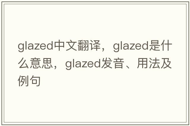 glazed中文翻譯，glazed是什么意思，glazed發(fā)音、用法及例句
