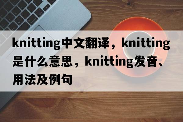 knitting中文翻譯，knitting是什么意思，knitting發(fā)音、用法及例句