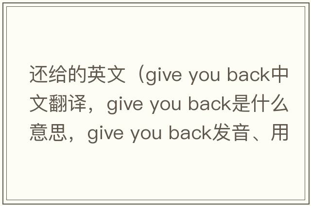 還給的英文（give you back中文翻譯，give you back是什么意思，give you back發(fā)音、用法及例句）