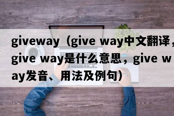 giveway（give way中文翻譯，give way是什么意思，give way發(fā)音、用法及例句）