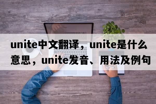 unite中文翻譯，unite是什么意思，unite發(fā)音、用法及例句