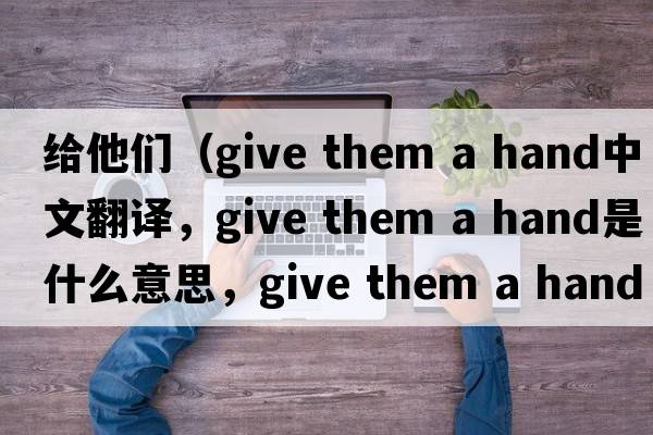 給他們（give them a hand中文翻譯，give them a hand是什么意思，give them a hand發(fā)音、用法及例句）
