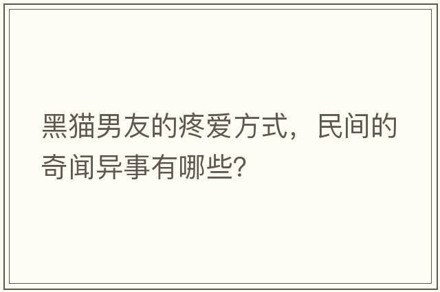 黑貓男友的疼愛(ài)方式，民間的奇聞異事有哪些？