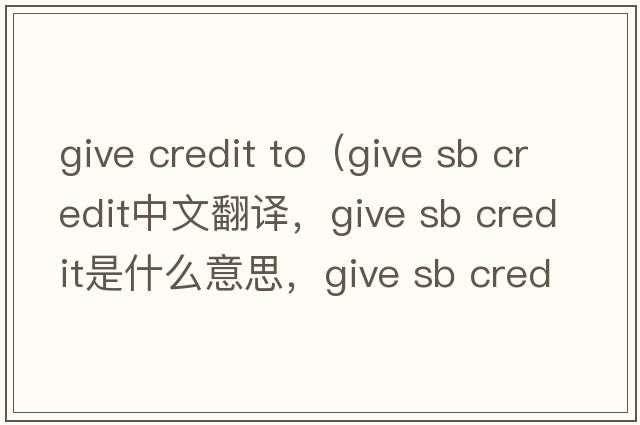 give credit to（give sb credit中文翻譯，give sb credit是什么意思，give sb credit發(fā)音、用法及例句）