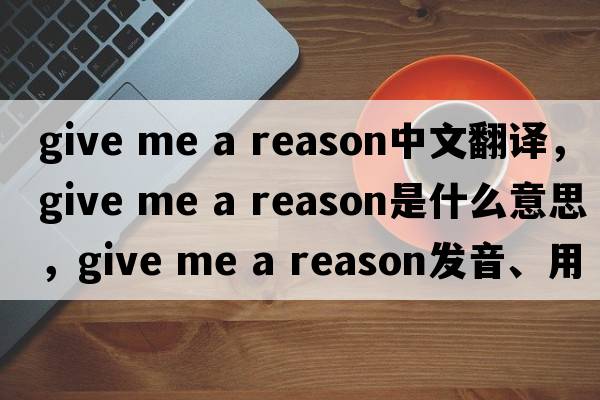 give me a reason中文翻譯，give me a reason是什么意思，give me a reason發(fā)音、用法及例句