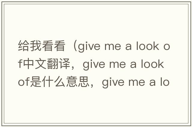 給我看看（give me a look of中文翻譯，give me a look of是什么意思，give me a look of發(fā)音、用法及例句）