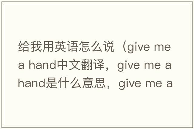給我用英語(yǔ)怎么說(shuō)（give me a hand中文翻譯，give me a hand是什么意思，give me a hand發(fā)音、用法及例句）