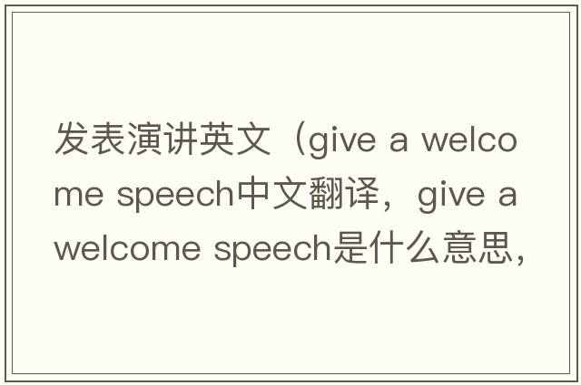 發(fā)表演講英文（give a welcome speech中文翻譯，give a welcome speech是什么意思，give a welcome speech發(fā)音、用法及例句）