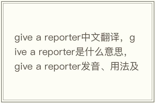 give a reporter中文翻譯，give a reporter是什么意思，give a reporter發(fā)音、用法及例句