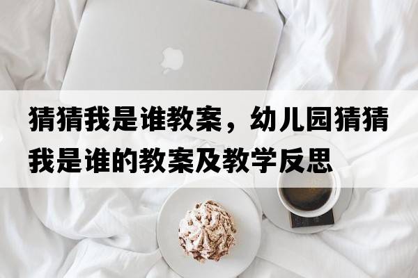 猜猜我是誰(shuí)教案，幼兒園猜猜我是誰(shuí)的教案及教學(xué)反思