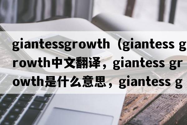 giantessgrowth（giantess growth中文翻譯，giantess growth是什么意思，giantess growth發(fā)音、用法及例句）